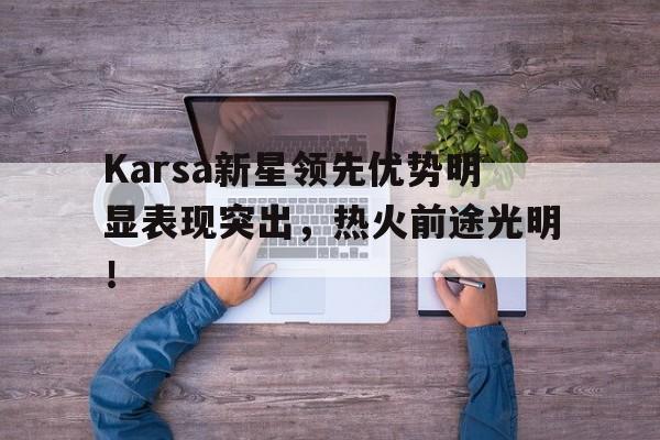 包含Karsa新星领先优势明显表现突出，热火前途光明！的词条-九游官方体育