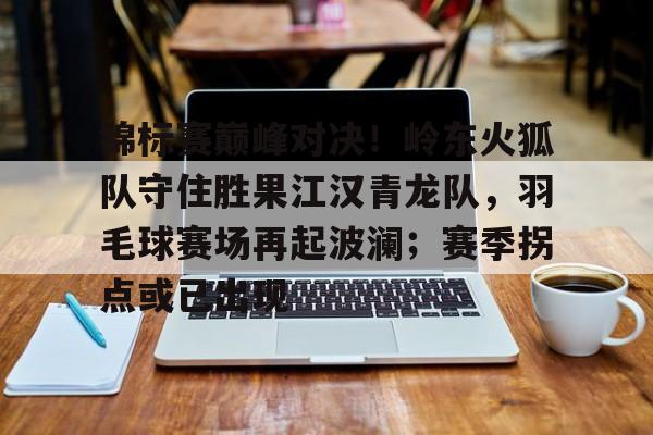 锦标赛巅峰对决！岭东火狐队守住胜果江汉青龙队，羽毛球赛场再起波澜；赛季拐点或已出现的简单介绍-九游官方体育
